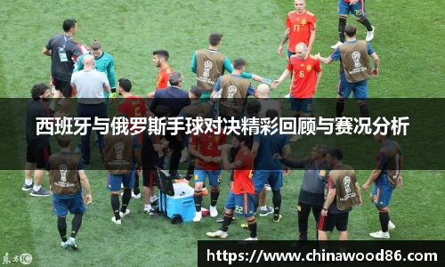 西班牙与俄罗斯手球对决精彩回顾与赛况分析