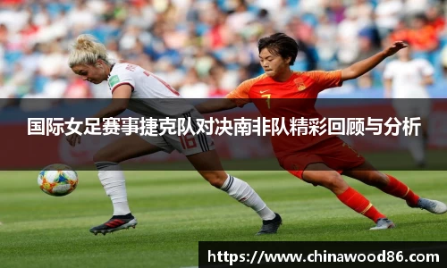 国际女足赛事捷克队对决南非队精彩回顾与分析