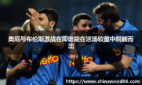 奥厄与布伦斯激战在即谁能在这场较量中脱颖而出