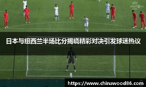 日本与纽西兰半场比分揭晓精彩对决引发球迷热议