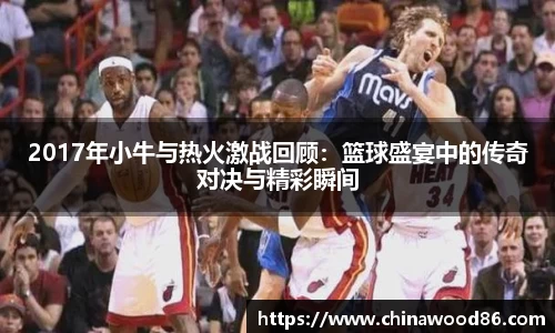 2017年小牛与热火激战回顾：篮球盛宴中的传奇对决与精彩瞬间
